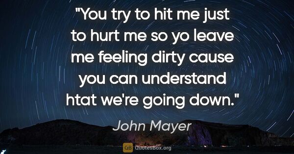 John Mayer quote: "You try to hit me just to hurt me so yo leave me feeling dirty..."
