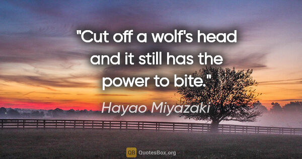 Hayao Miyazaki quote: "Cut off a wolf's head and it still has the power to bite."