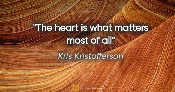 Kris Kristofferson quote: "The heart is what matters most of all"