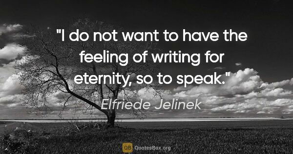 Elfriede Jelinek quote: "I do not want to have the feeling of writing "for eternity,"..."