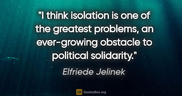Elfriede Jelinek quote: "I think isolation is one of the greatest problems, an..."