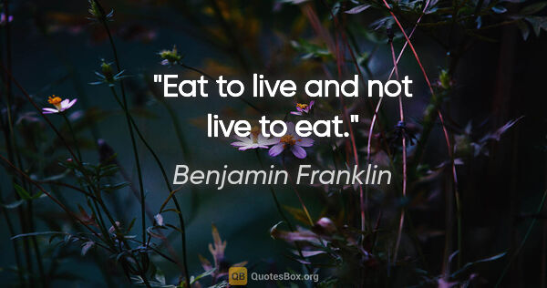 Benjamin Franklin quote: "Eat to live and not live to eat."