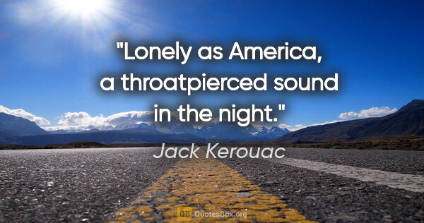 Jack Kerouac quote: "Lonely as America, a throatpierced sound in the night."