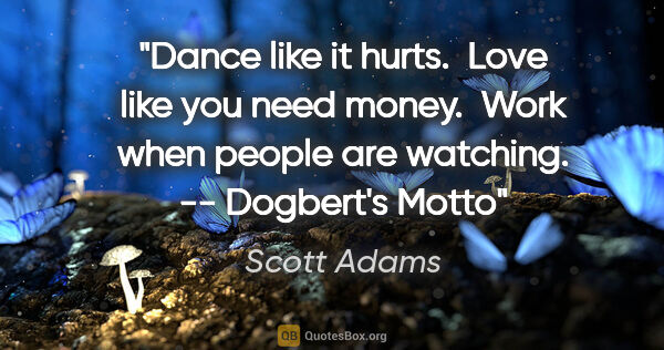 Scott Adams quote: "Dance like it hurts.  Love like you need money.  Work when..."