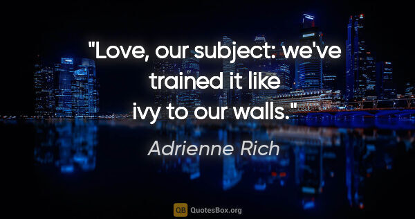 Adrienne Rich quote: "Love, our subject: we've trained it like ivy to our walls."