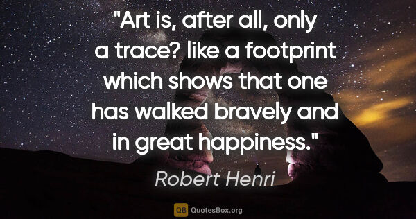 Robert Henri quote: "Art is, after all, only a trace? like a footprint which shows..."