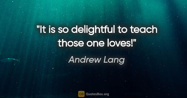 Andrew Lang quote: "It is so delightful to teach those one loves!"