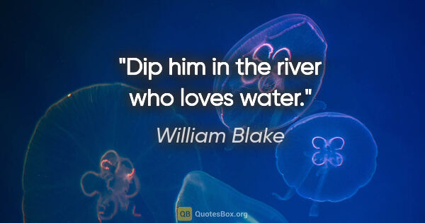 William Blake quote: "Dip him in the river who loves water."