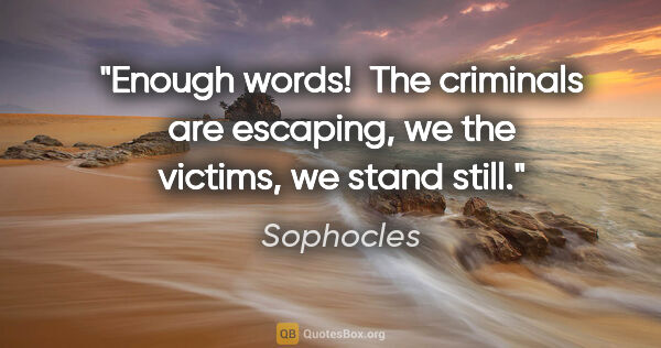 Sophocles quote: "Enough words!  The criminals are escaping, we the victims, we..."