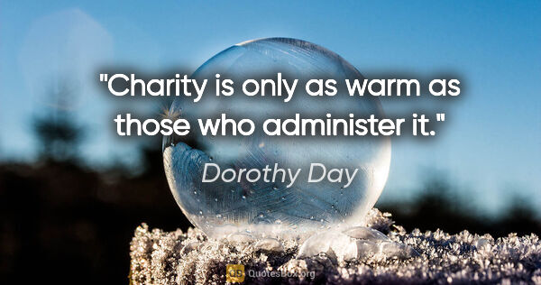 Dorothy Day quote: "Charity is only as warm as those who administer it."