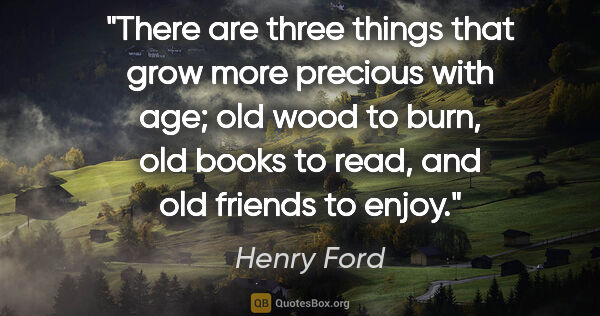 Henry Ford quote: "There are three things that grow more precious with age; old..."