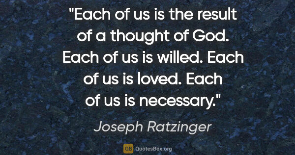 Joseph Ratzinger quote: "Each of us is the result of a thought of God. Each of us is..."
