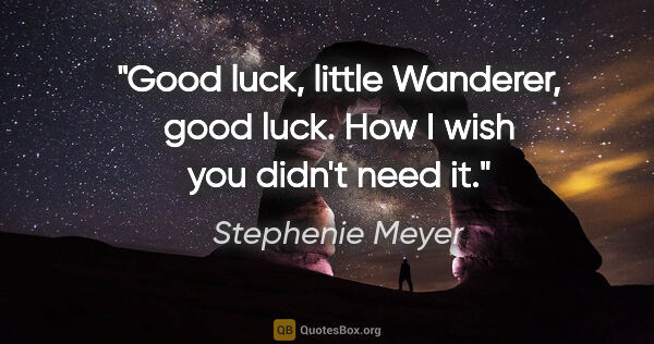 Stephenie Meyer quote: "Good luck, little Wanderer, good luck. How I wish you didn't..."