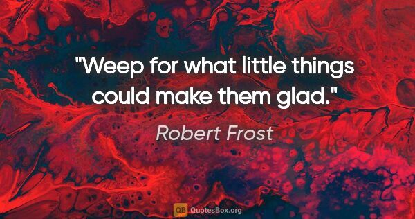 Robert Frost quote: "Weep for what little things could make them glad."
