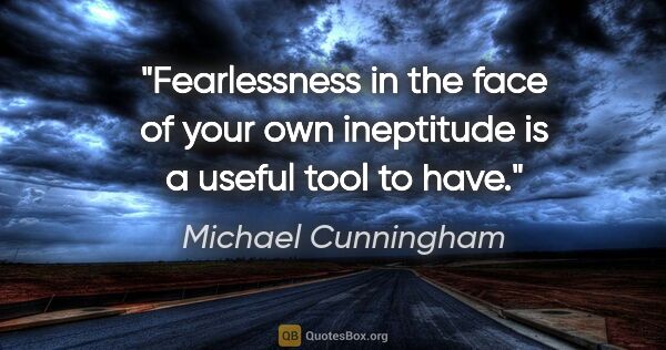 Michael Cunningham quote: "Fearlessness in the face of your own ineptitude is a useful..."