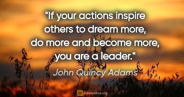 John Quincy Adams quote: "If your actions inspire others to dream more, do more and..."