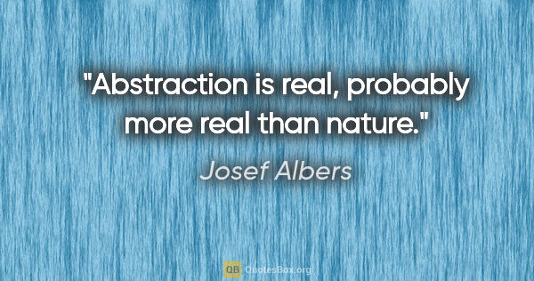 Josef Albers quote: "Abstraction is real, probably more real than nature."