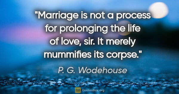 P. G. Wodehouse quote: "Marriage is not a process for prolonging the life of love,..."
