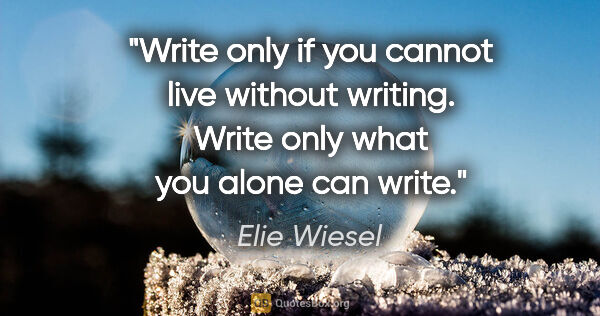 Elie Wiesel quote: "Write only if you cannot live without writing. Write only what..."