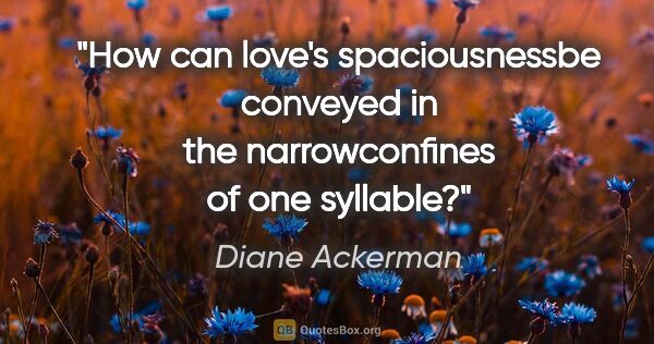 Diane Ackerman quote: "How can love's spaciousnessbe conveyed in the narrowconfines..."