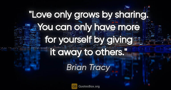 Brian Tracy quote: "Love only grows by sharing. You can only have more for..."