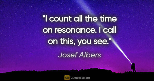 Josef Albers quote: "I count all the time on resonance. I call on this, you see."