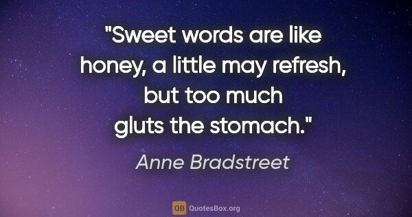 Anne Bradstreet quote: "Sweet words are like honey, a little may refresh, but too much..."