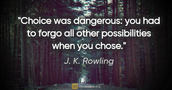J. K. Rowling quote: "Choice was dangerous: you had to forgo all other possibilities..."