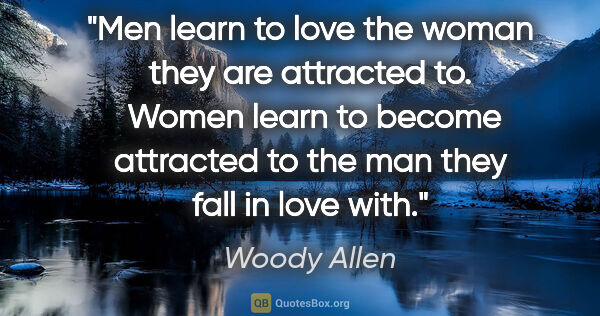 Woody Allen quote: "Men learn to love the woman they are attracted to.  Women..."