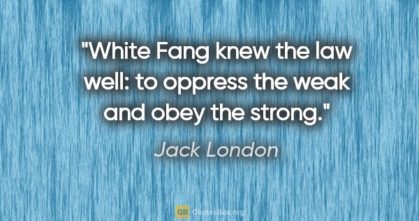 Jack London quote: "White Fang knew the law well: to oppress the weak and obey the..."