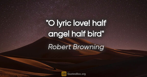 Robert Browning quote: "O lyric love! half angel half bird"