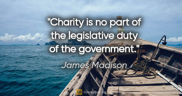 James Madison quote: "Charity is no part of the legislative duty of the government."