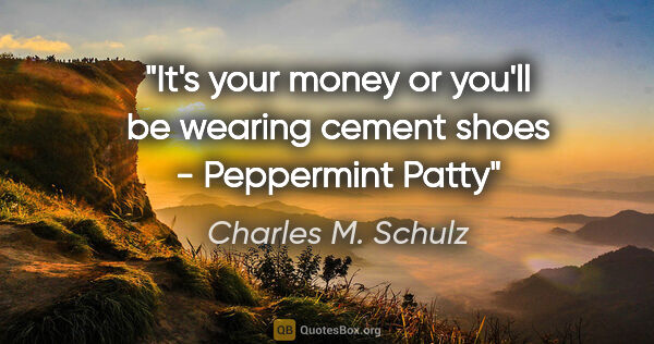 Charles M. Schulz quote: "It's your money or you'll be wearing cement shoes - Peppermint..."
