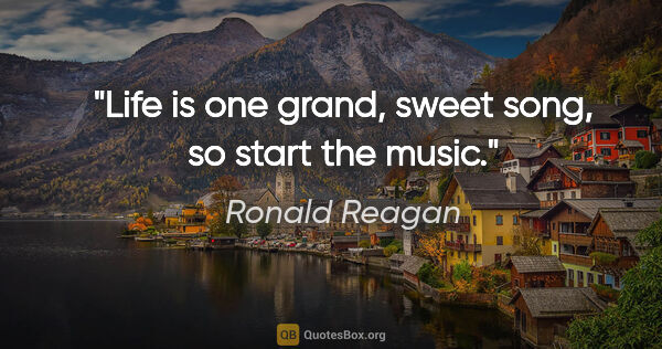 Ronald Reagan quote: "Life is one grand, sweet song, so start the music."