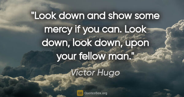 Victor Hugo quote: "Look down and show some mercy if you can. Look down, look..."