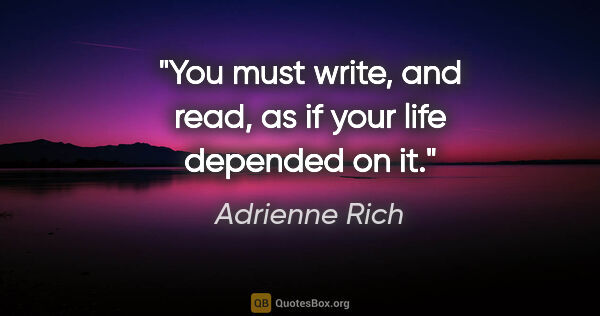 Adrienne Rich quote: "You must write, and read, as if your life depended on it."