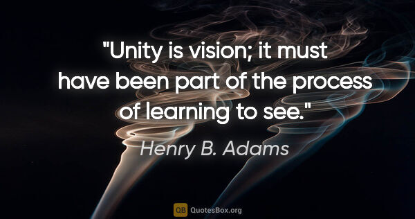 Henry B. Adams quote: "Unity is vision; it must have been part of the process of..."