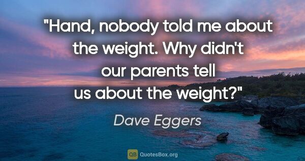Dave Eggers quote: "Hand, nobody told me about the weight. Why didn't our parents..."