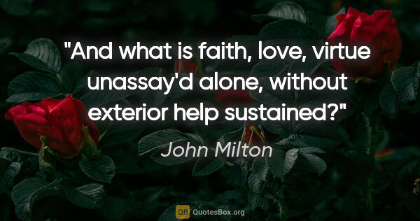 John Milton quote: "And what is faith, love, virtue unassay'd alone, without..."