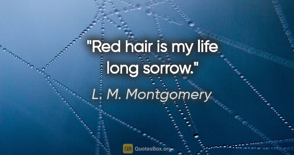 L. M. Montgomery quote: "Red hair is my life long sorrow."