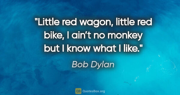 Bob Dylan quote: "Little red wagon, little red bike, I ain’t no monkey but I..."