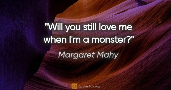 Margaret Mahy quote: "Will you still love me when I'm a monster?"