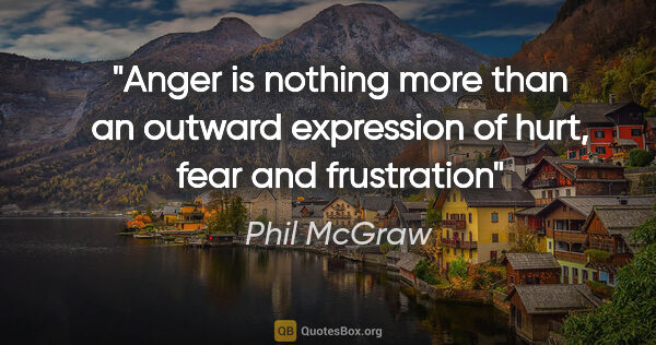 Phil McGraw quote: "Anger is nothing more than an outward expression of hurt, fear..."