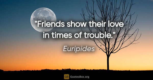 Euripides quote: "Friends show their love in times of trouble."