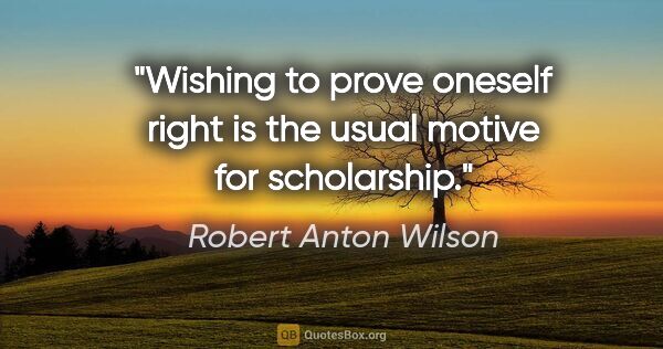 Robert Anton Wilson quote: "Wishing to prove oneself right is the usual motive for..."