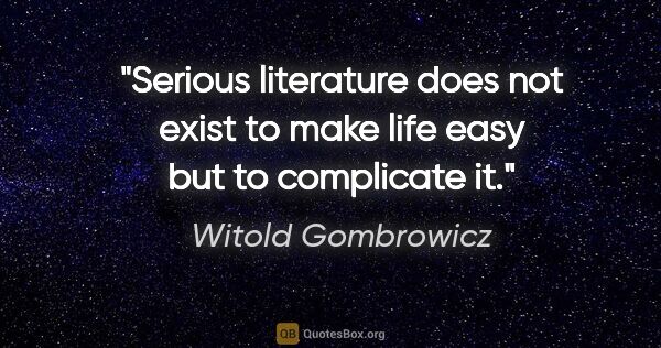 Witold Gombrowicz quote: "Serious literature does not exist to make life easy but to..."