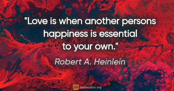 Robert A. Heinlein quote: "Love is when another persons happiness is essential to your own."