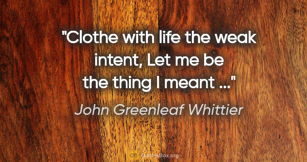 John Greenleaf Whittier quote: "Clothe with life the weak intent, Let me be the thing I meant ..."