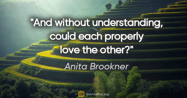 Anita Brookner quote: "And without understanding, could each properly love the other?"