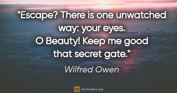 Wilfred Owen quote: "Escape? There is one unwatched way: your eyes. O Beauty! Keep..."